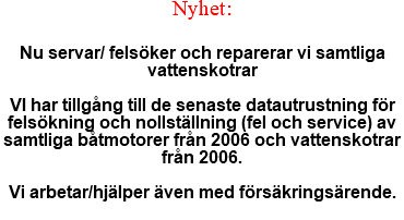 Nyhet: Nu servar/ felsöker och reparerar vi samtliga vattenskotrar VI har tillgång till de senaste datautrustning för felsökning och nollställning (fel och service) av samtliga båtmotorer från 2006 och vattenskotrar från 2006. Vi arbetar/hjälper även med försäkringsärende. 